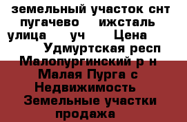 земельный участок снт пугачево 1, ижсталь, улица 13, уч 23 › Цена ­ 120 000 - Удмуртская респ., Малопургинский р-н, Малая Пурга с. Недвижимость » Земельные участки продажа   